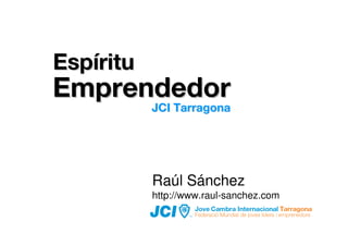 Espíritu
Emprendedor
      JCI Tarragona
           JCI Tarragona




           Raúl Sánchez
           http://www.raul-sanchez.com
 