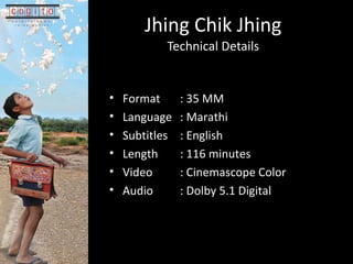 Jhing Chik Jhing Technical Details Format : 35 MM Language : Marathi Subtitles : English Length : 116 minutes Video : Cinemascope Color Audio : Dolby 5.1 Digital 