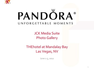 JCK Media Suite
     Photo Gallery

THEhotel at Mandalay Bay
    Las Vegas, NV
        June 1-3, 2012


                           1
 