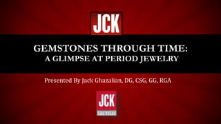 Presented By Jack Ghazalian, DG, CSG, GG, RGA
GEMSTONES THROUGH TIME:
A GLIMPSE AT PERIOD JEWELRY
 