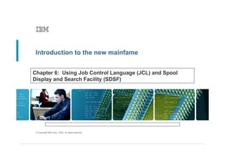 Introduction to the new mainfame


Chapter 6: Using Job Control Language (JCL) and Spool
Display and Search Facility (SDSF)




 © Copyright IBM Corp., 2005. All rights reserved.
 