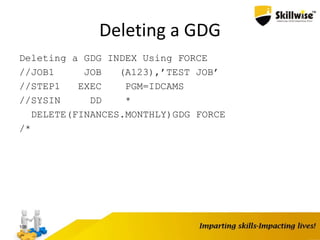 Deleting a GDG
Deleting a GDG INDEX Using FORCE
//JOB1 JOB (A123),’TEST JOB’
//STEP1 EXEC PGM=IDCAMS
//SYSIN DD *
DELETE(FINANCES.MONTHLY)GDG FORCE
/*
108
 