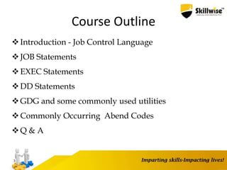 Course Outline
Introduction - Job Control Language
JOB Statements
EXEC Statements
DD Statements
GDG and some commonly used utilities
Commonly Occurring Abend Codes
Q & A
3
 