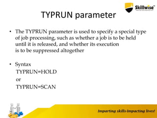 TYPRUN parameter
• The TYPRUN parameter is used to specify a special type
of job processing, such as whether a job is to be held
until it is released, and whether its execution
is to be suppressed altogether
• Syntax
TYPRUN=HOLD
or
TYPRUN=SCAN
30
 