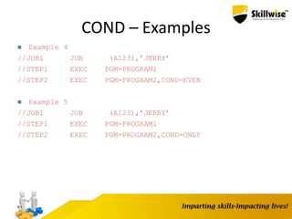 COND – Examples
61
 Example 4
//JOB1 JOB (A123),’JERRY’
//STEP1 EXEC PGM=PROGRAM1
//STEP2 EXEC PGM=PROGRAM2,COND=EVEN
 Example 5
//JOB1 JOB (A123),’JERRY’
//STEP1 EXEC PGM=PROGRAM1
//STEP2 EXEC PGM=PROGRAM2,COND=ONLY
 