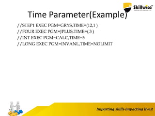 Time Parameter(Example)
//STEP1 EXEC PGM=GRYS,TIME=(12,1 )
//FOUR EXEC PGM=JPLUS,TIME=(,3 )
//INT EXEC PGM=CALC,TIME=5
//LONG EXEC PGM=INVANL,TIME=NOLIMIT
67
 