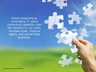 Cloud computing n.
         Leveraging 3rd party
      computing capability over
      the network to cut costs,
       increase scale, improve
       agility, and access best
               practices.




http://blogs.zdnet.com/Hinchcliffe
 