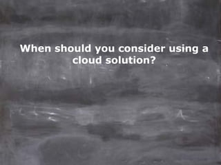 When should you consider using a
        cloud solution?
 