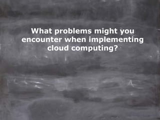 What problems might you
encounter when implementing
     cloud computing?
 