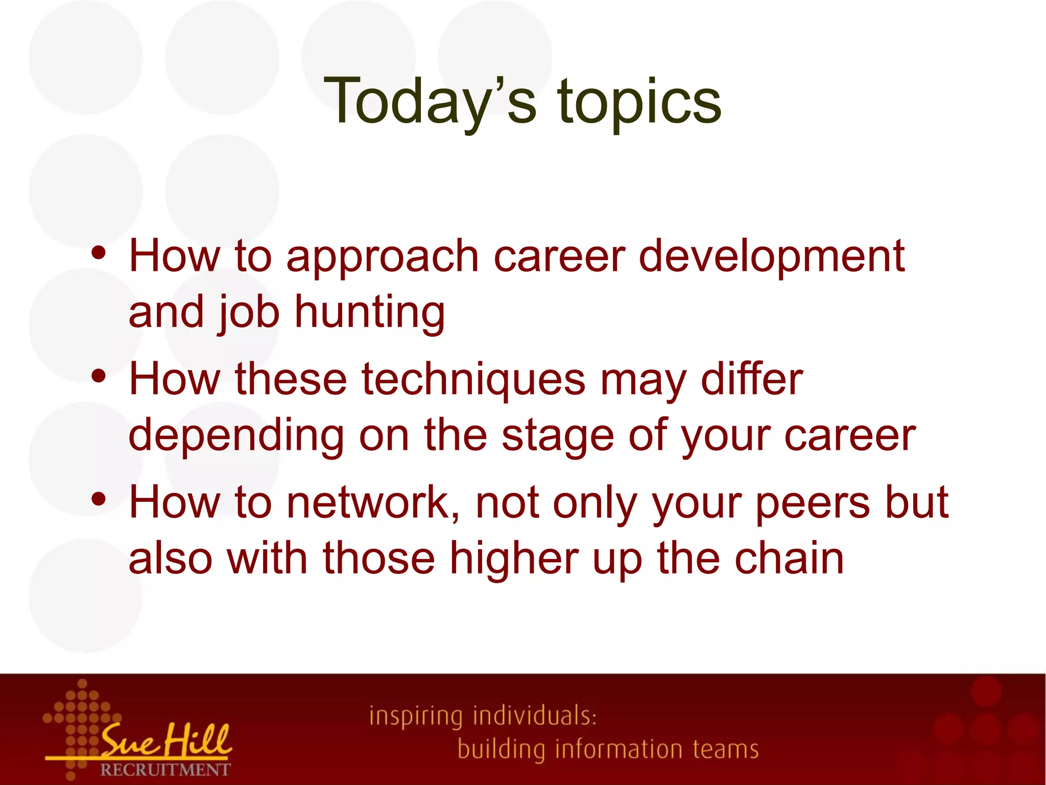 Today’s topics

• How to approach career development
  and job hunting
• How these techniques may differ
  depending on the stage of your career
• How to network, not only your peers but
  also with those higher up the chain
 