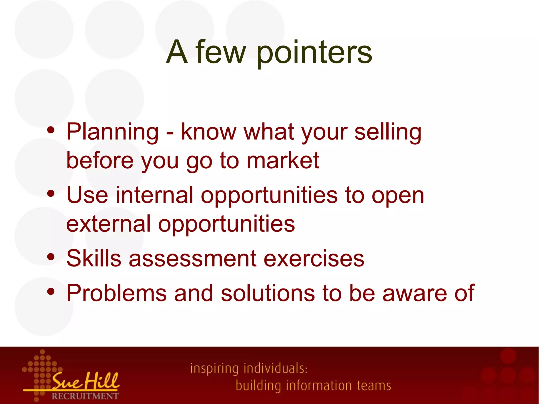 A few pointers

• Planning - know what your selling
  before you go to market
• Use internal opportunities to open
  external opportunities
• Skills assessment exercises
• Problems and solutions to be aware of
 