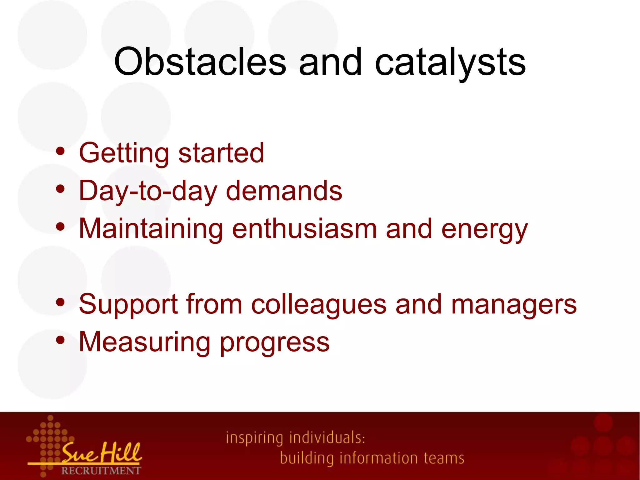 Obstacles and catalysts

• Getting started
• Day-to-day demands
• Maintaining enthusiasm and energy

• Support from colleagues and managers
• Measuring progress
 