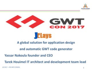 @ 2017 – JYN INFO CONSEIL 1
A global solution for application design
and automatic GWT code generator
Yassar Nakoula founder and CEO
Tarek Houimel IT architect and development team lead
 