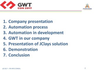 @ 2017 – JYN INFO CONSEIL 2
1. Company presentation
2. Automation process
3. Automation in development
4. GWT in our company
5. Presentation of JClays solution
6. Demonstration
7. Conclusion
 