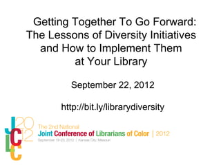 Getting Together To Go Forward:
The Lessons of Diversity Initiatives
  and How to Implement Them
         at Your Library

         September 22, 2012

       http://bit.ly/librarydiversity
 