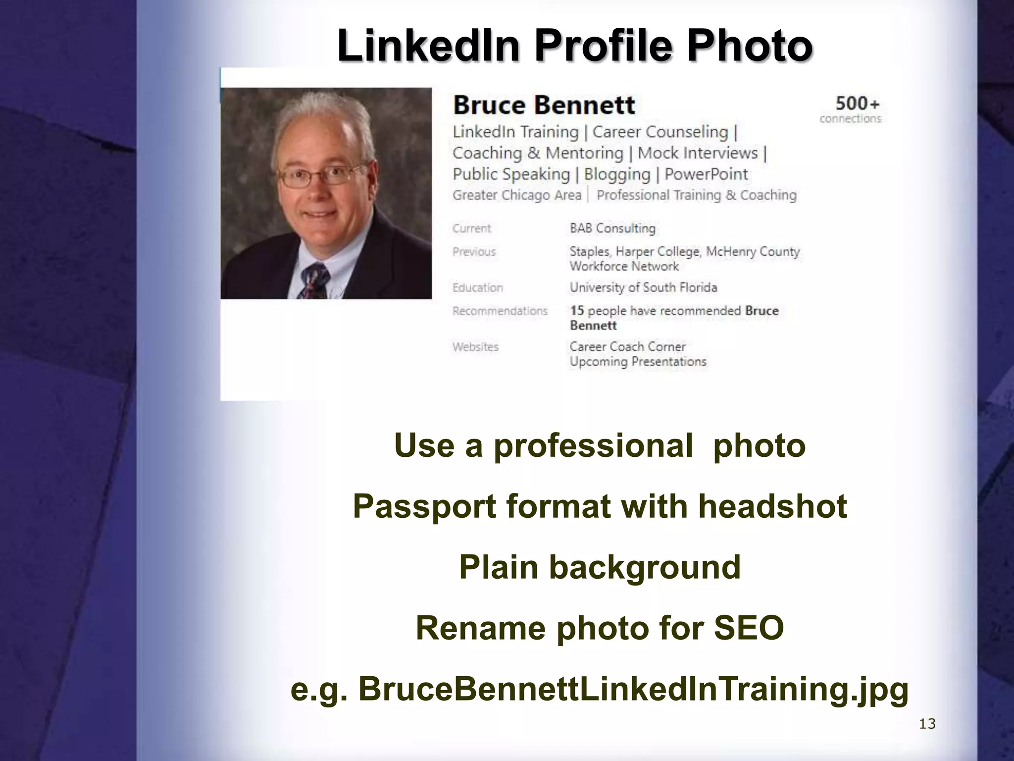 LinkedIn Profile Photo
Use a professional photo
Passport format with headshot
Plain background
Rename photo for SEO
e.g. BruceBennettLinkedInTraining.jpg
13
 