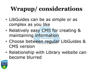 Wrapup/ considerations
• LibGuides can be as simple or as
complex as you like
• Relatively easy CMS for creating &
maintaining information
• Choose between regular LibGuides &
CMS version
• Relationship with Library website can
become blurred
 