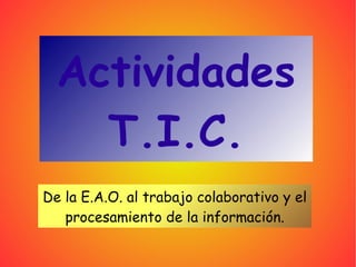 Actividades T.I.C. De la E.A.O. al trabajo colaborativo y el procesamiento de la información. 