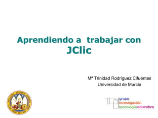 Aprendiendo a trabajar con
          JClic

              Mª Trinidad Rodríguez Cifuentes
                   Universidad de Murcia
 