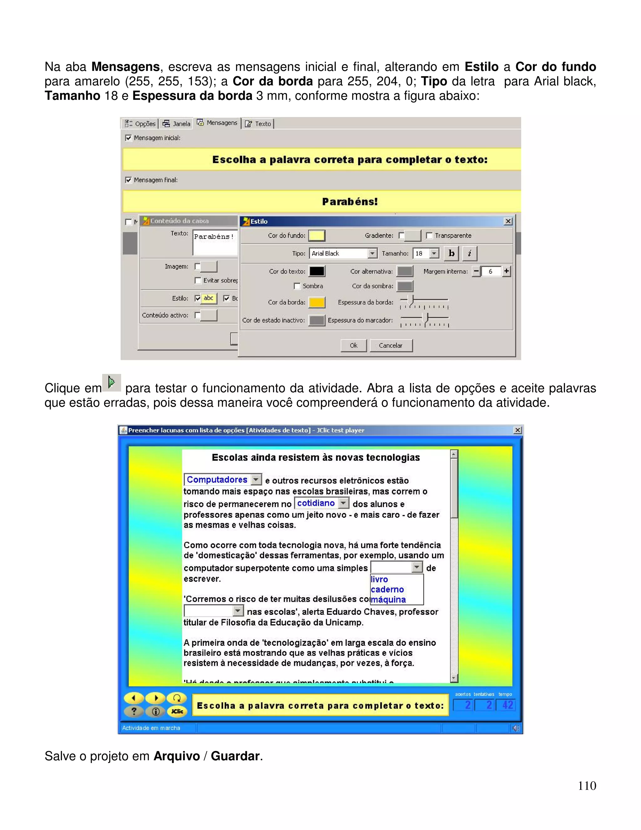 Na aba Mensagens, escreva as mensagens inicial e final, alterando em Estilo a Cor do fundo 
para amarelo (255, 255, 153); a Cor da borda para 255, 204, 0; Tipo da letra para Arial black, 
Tamanho 18 e Espessura da borda 3 mm, conforme mostra a figura abaixo: 
Clique em para testar o funcionamento da atividade. Abra a lista de opções e aceite palavras 
que estão erradas, pois dessa maneira você compreenderá o funcionamento da atividade. 
110 
Salve o projeto em Arquivo / Guardar. 
 