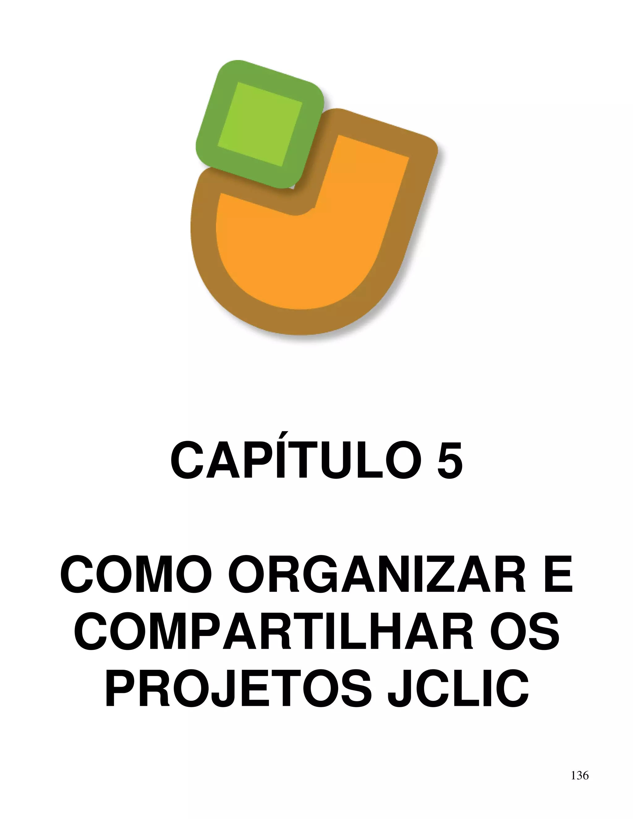 136 
CAPÍTULO 5 
COMO ORGANIZAR E 
COMPARTILHAR OS 
PROJETOS JCLIC 
 