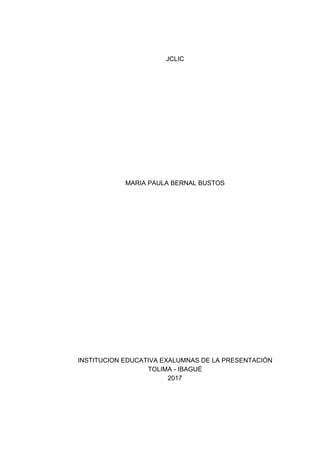 JCLIC
MARIA​ ​PAULA​ ​BERNAL​ ​BUSTOS
INSTITUCION​ ​EDUCATIVA​ ​EXALUMNAS​ ​DE​ ​LA​ ​PRESENTACIÓN
TOLIMA​ ​-​ ​IBAGUÉ
2017
 