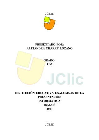 JCLIC
PRESENTADO POR:
ALEJANDRA CHARRY LOZANO
GRADO:
11-2
INSTITUCIÒN EDUCATIVA EXALUMNAS DE LA
PRESENTACIÒN
INFORMATICA
IBAGUÈ
2017
JCLIC
 