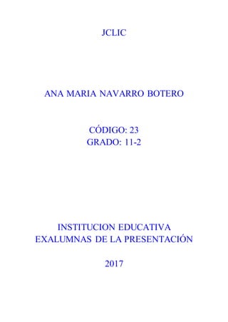 JCLIC
ANA MARIA NAVARRO BOTERO
CÓDIGO: 23
GRADO: 11-2
INSTITUCION EDUCATIVA
EXALUMNAS DE LA PRESENTACIÓN
2017
 
