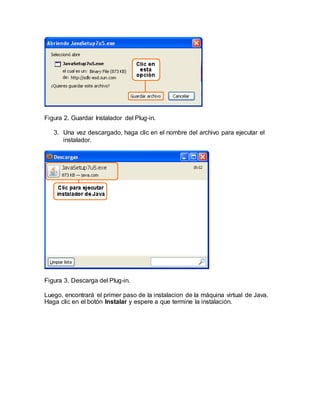 Figura 2. Guardar Instalador del Plug-in.
3. Una vez descargado, haga clic en el nombre del archivo para ejecutar el
instalador.
Figura 3. Descarga del Plug-in.
Luego, encontrará el primer paso de la instalacion de la máquina virtual de Java.
Haga clic en el botón Instalar y espere a que termine la instalación.
 