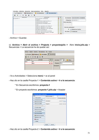 51
- Archivo > Guardar.
c)- Archivo > Abrir el archivo > Projects > proyectosjclic > Abre inicio.jclic.zip >
Secuencias > La secuencia ha de quedar así:
- Ve a Actividades > Selecciona menú > ve al panel
- Haz clic en la casilla Proyecto-1 > Contenido activo > Ir a la secuencia:
* En Secuencia escribimos: proyecto-1
* En proyecto escribimos: proyecto-1.jclic.zip > Aceptar
- Haz clic en la casilla Proyecto-2 > Contenido activo > Ir a la secuencia:
 
