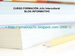 http://pinaetajclic.blogspot.com/2008/12/herramientas-informticas-para-la.html CURSO FORMACIÓN Jclic Intercultural BLOG INFORMATIVO 