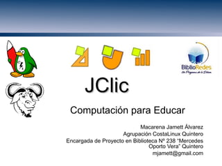 JClicJClic
Computación para Educar
Macarena Jamett Álvarez
Agrupación CostaLinux Quintero
Encargada de Proyecto en Biblioteca Nº 238 “Mercedes
Oporto Vera” Quintero
mjamett@gmail.com
 