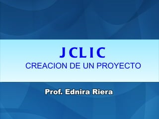 J CL I C
CREACION DE UN PROYECTO
 