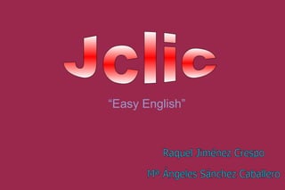 Jclic  Raquel Jiménez Crespo Mª Ángeles Sánchez Caballero  “ Easy English” 