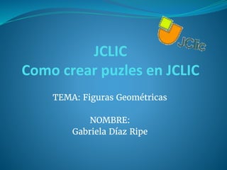 TEMA: Figuras Geométricas
NOMBRE:
Gabriela Díaz Ripe
JCLIC
Como crear puzles en JCLIC
 