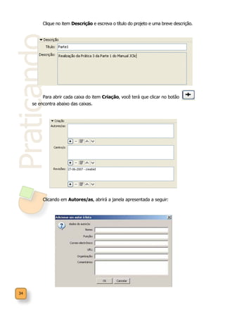 34
Praticando
Clique no item Descrição e escreva o título do projeto e uma breve descrição.
Para abrir cada caixa do item Criação, você terá que clicar no botão	 que
se encontra abaixo das caixas.
Clicando em Autores/as, abrirá a janela apresentada a seguir:
 