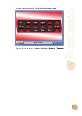 Praticando
71
Ao final, teste a atividade. Ela estará semelhante a esta:
Feche a janela de testes e salve o projeto em Arquivo / Guardar.
 