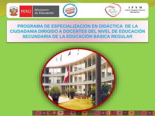 I P N M
Instituto Pedagógico Nacional
Monterrico
PROGRAMA DE ESPECIALIZACIÓN EN DIDÁCTICA DE LA
CIUDADANIA DIRIGIDO A DOCENTES DEL NIVEL DE EDUCACIÓN
SECUNDARIA DE LA EDUCACIÓN BÁSICA REGULAR
 