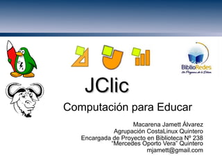 JClicJClic
Computación para Educar
Macarena Jamett Álvarez
Agrupación CostaLinux Quintero
Encargada de Proyecto en Biblioteca Nº 238
“Mercedes Oporto Vera” Quintero
mjamett@gmail.com
 