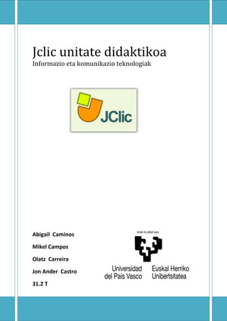 Jclic unitate didaktikoa
Informazio eta komunikazio teknologiak

Abigail Caminos
Mikel Campos
Olatz Carreira
Jon Ander Castro
31.2 T

 