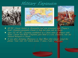 Military Expansion <ul><li>48 BC- Caesar landed in Alexandria and was presented with Pompey’s head. Cleopatra persuades Ca...