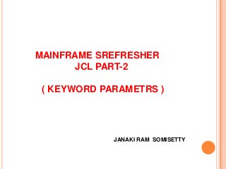 MAINFRAME SREFRESHER
JCL PART-2
( KEYWORD PARAMETRS )
JANAKI RAM SOMISETTY
 