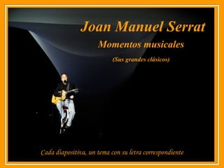 Joan Manuel Serrat
Cada diapositiva, un tema con su letra correspondienteCada diapositiva, un tema con su letra correspondiente
Momentos musicales
(Sus grandes clásicos)
 