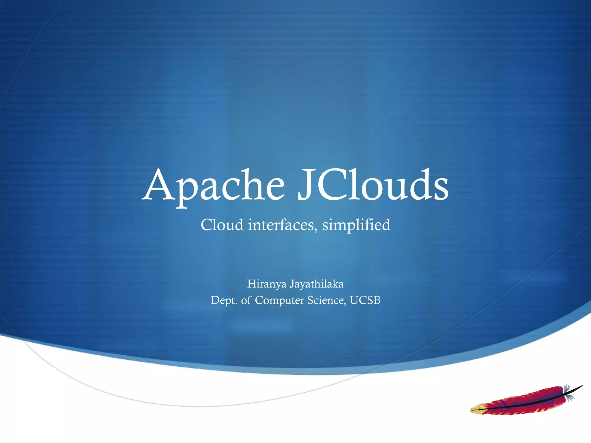 Apache JClouds
Cloud interfaces, simplified

Hiranya Jayathilaka
Dept. of Computer Science, UCSB

S

 