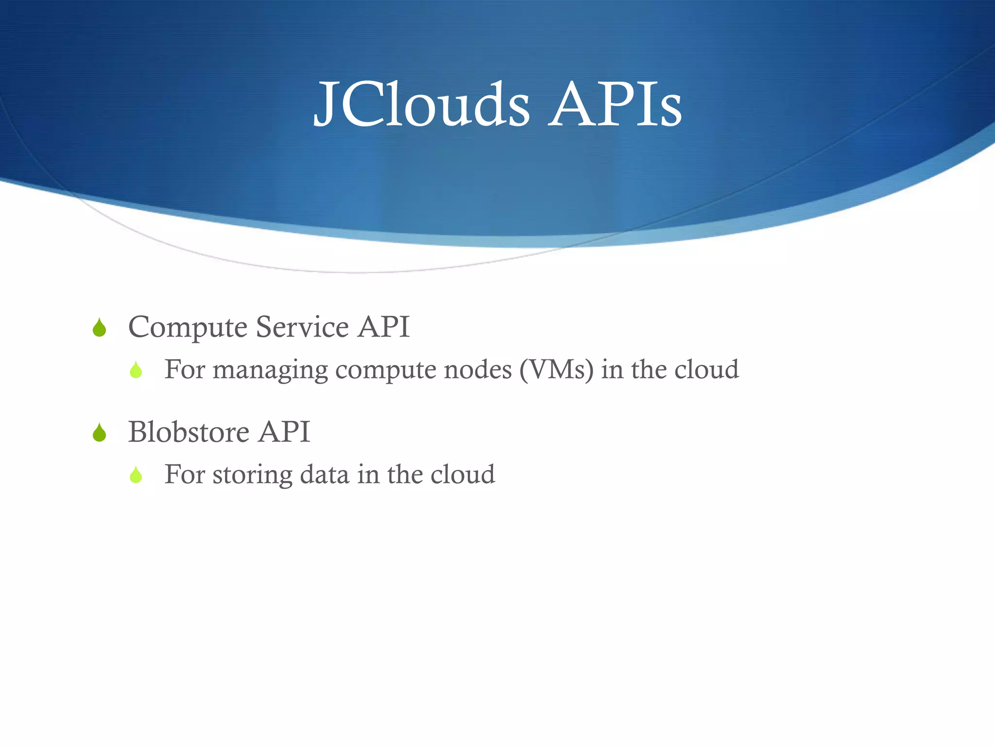 JClouds APIs

S  Compute Service API
S  For managing compute nodes (VMs) in the cloud

S  Blobstore API
S  For storing data in the cloud

 