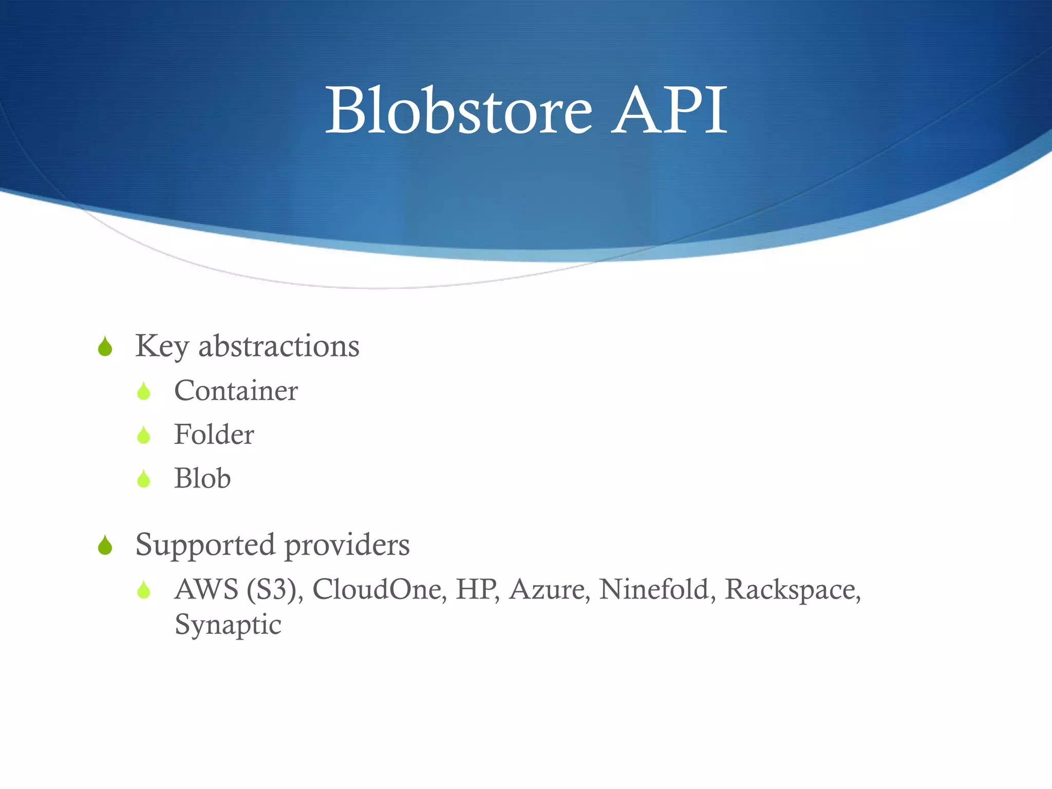 Blobstore API

S  Key abstractions
S  Container
S  Folder
S  Blob

S  Supported providers
S  AWS (S3), CloudOne, HP, Azure, Ninefold, Rackspace,

Synaptic

 