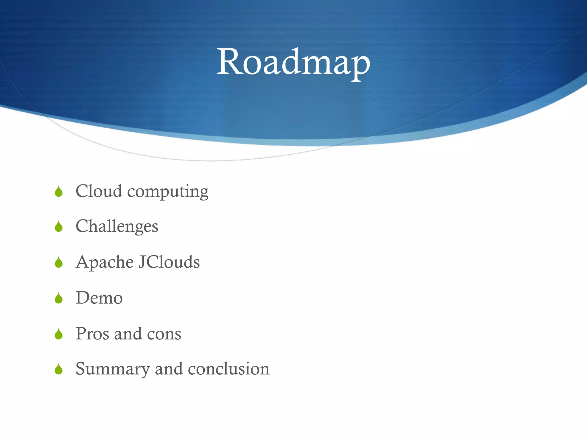 Roadmap

S  Cloud computing
S  Challenges
S  Apache JClouds
S  Demo
S  Pros and cons
S  Summary and conclusion

 