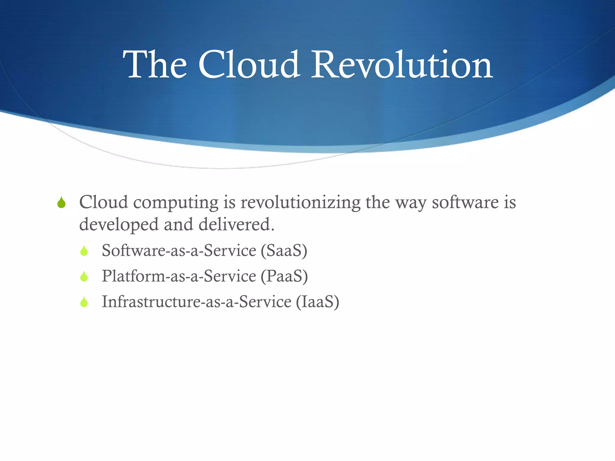 The Cloud Revolution

S  Cloud computing is revolutionizing the way software is

developed and delivered.
S  Software-as-a-Service (SaaS)
S  Platform-as-a-Service (PaaS)
S  Infrastructure-as-a-Service (IaaS)

 