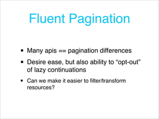 Fluent Pagination

• Many apis == pagination differences
• Desire ease, but also ability to “opt-out”
    of lazy continuations
•   Can we make it easier to ﬁlter/transform
    resources?
 