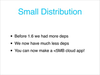 Small Distribution

• Before 1.6 we had more deps
• We now have much less deps
• You can now make a <5MB cloud app!
 